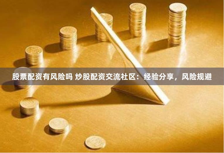 股票配资有风险吗 炒股配资交流社区：经验分享，风险规避