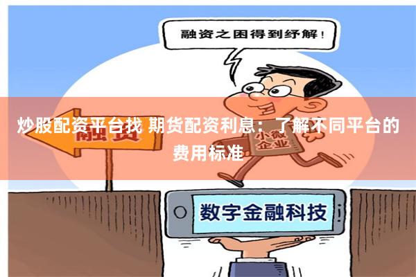 炒股配资平台找 期货配资利息：了解不同平台的费用标准